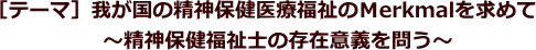 我が国の精神保健医療福祉のMerkmalを求めて～精神保健福祉士の存在意義を問う～